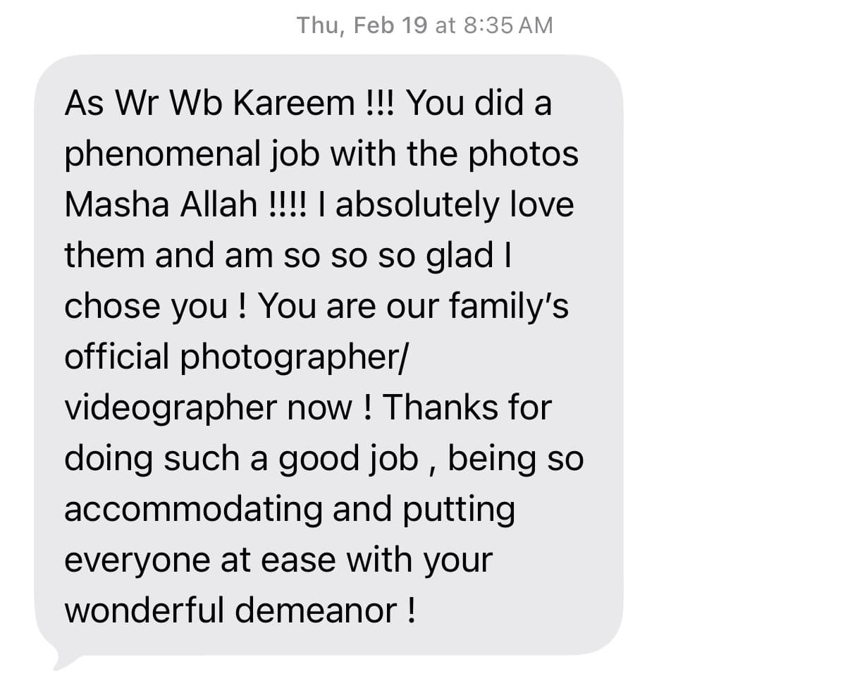 Client message: “You did a phenomenal job with the photos Masha Allah!!!! I absolutely love them and am so so so glad I chose you! You are our family's official photographer/videographer now”